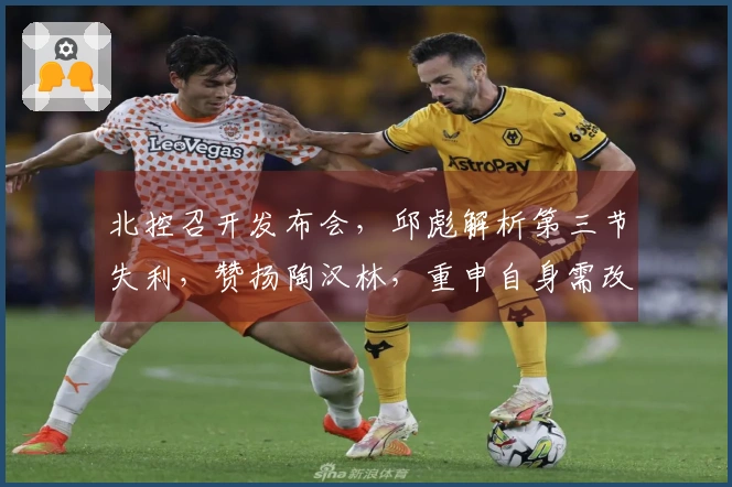 北控召开发布会，邱彪解析第三节失利，赞扬陶汉林，重申自身需改进