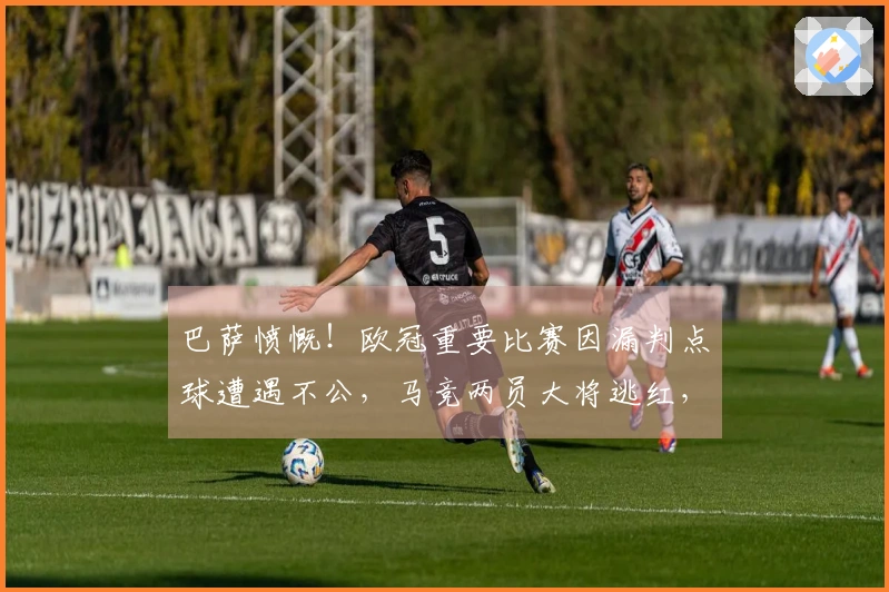 巴萨愤慨！欧冠重要比赛因漏判点球遭遇不公，马竞两员大将逃红，弗里克指责VAR失去作用