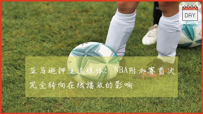 亚马逊押注流媒体：NBA附加赛首次完全转向在线播放的影响