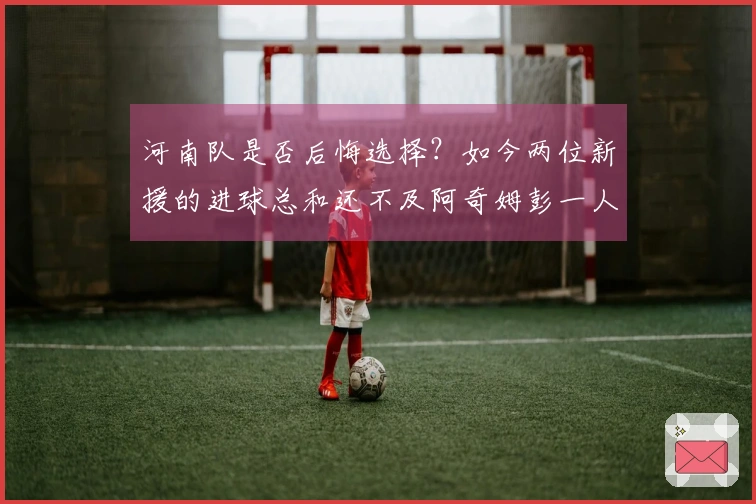 河南队是否后悔选择？如今两位新援的进球总和还不及阿奇姆彭一人。
