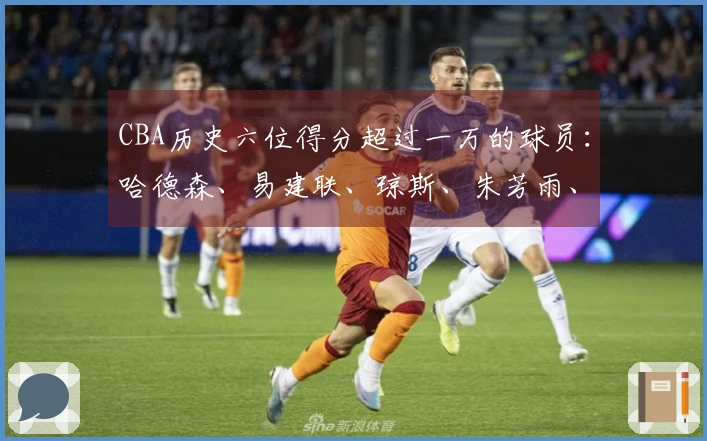 CBA历史六位得分超过一万的球员：哈德森、易建联、琼斯、朱芳雨、刘炜、王哲林