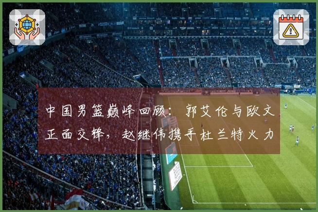 中国男篮巅峰回顾：郭艾伦与欧文正面交锋，赵继伟携手杜兰特火力全开！