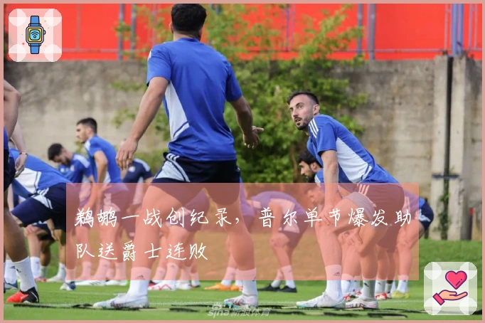 鹈鹕一战创纪录，普尔单节爆发助队送爵士连败