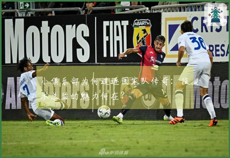 小俱乐部为何追逐国家队传奇：技术总监的魅力何在？