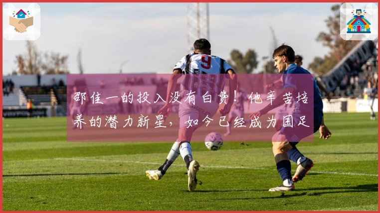 邵佳一的投入没有白费！他辛苦培养的潜力新星，如今已经成为国足的中坚力量。