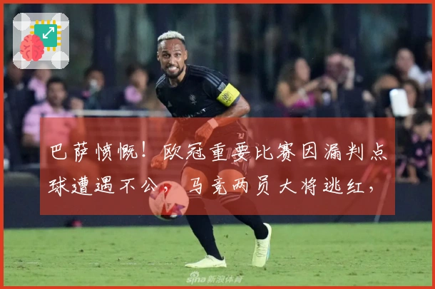巴萨愤慨！欧冠重要比赛因漏判点球遭遇不公，马竞两员大将逃红，弗里克指责VAR失去作用