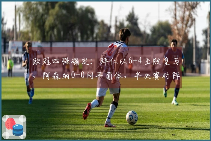 欧冠四强确定：拜仁以6-4击败皇马，阿森纳0-0闷平葡体，半决赛对阵公布