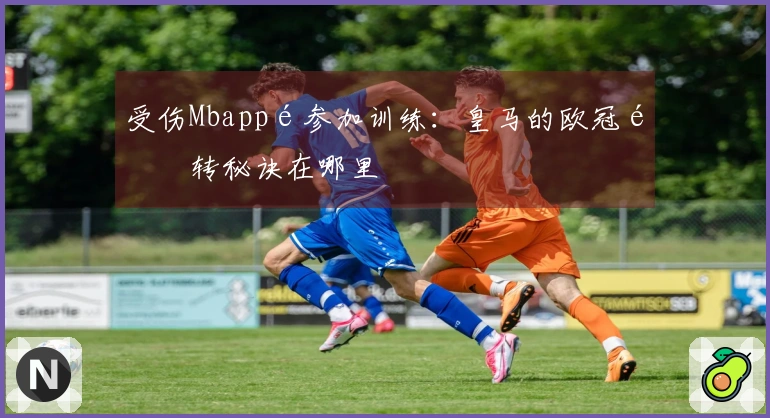 受伤Mbappé参加训练：皇马的欧冠逆转秘诀在哪里