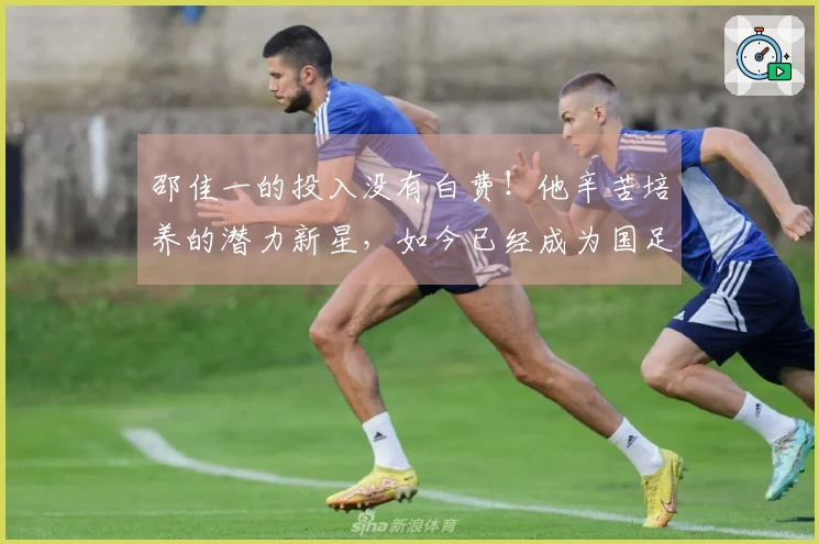 邵佳一的投入没有白费！他辛苦培养的潜力新星，如今已经成为国足的中坚力量。