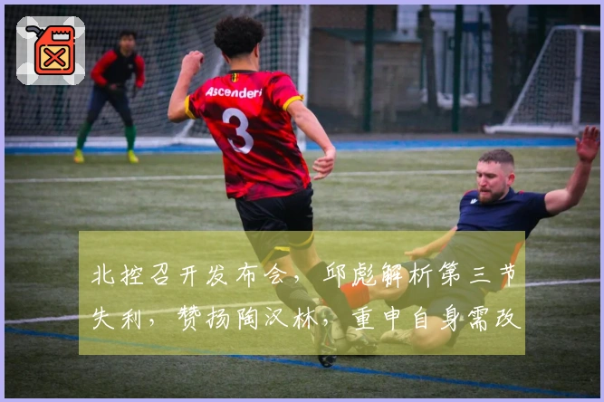 北控召开发布会，邱彪解析第三节失利，赞扬陶汉林，重申自身需改进