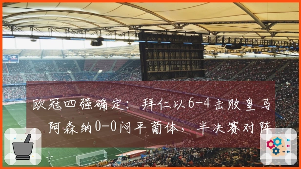 欧冠四强确定：拜仁以6-4击败皇马，阿森纳0-0闷平葡体，半决赛对阵公布