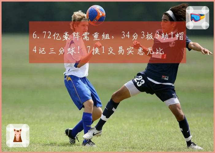 6.72亿豪阵需重组，34分3板3助1帽4记三分球！7换1交易实惠无比