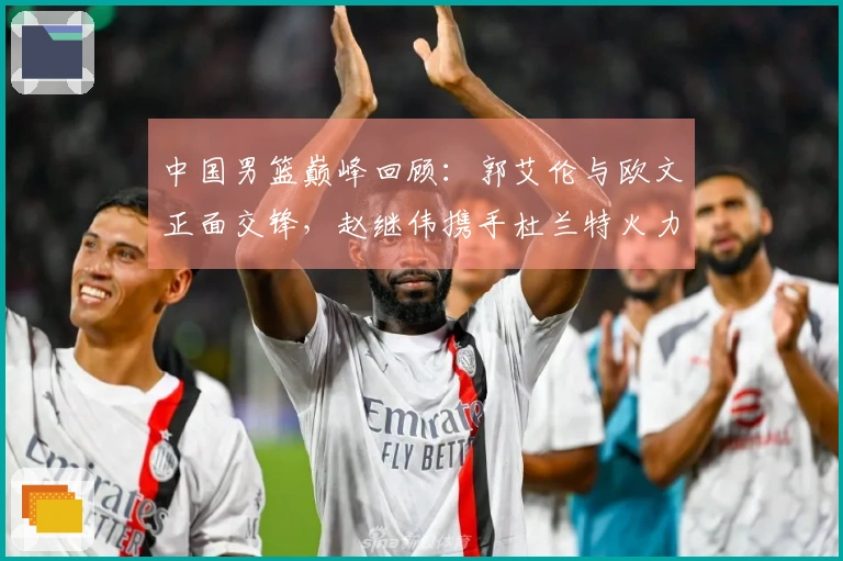 中国男篮巅峰回顾：郭艾伦与欧文正面交锋，赵继伟携手杜兰特火力全开！