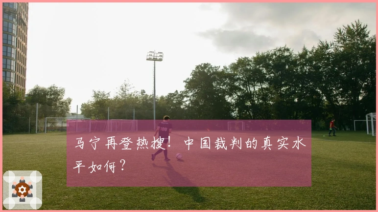 马宁再登热搜！中国裁判的真实水平如何？