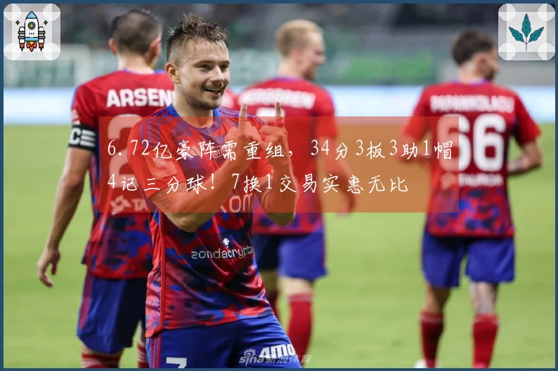 6.72亿豪阵需重组，34分3板3助1帽4记三分球！7换1交易实惠无比