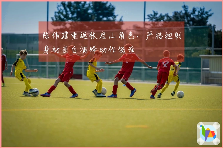 陈伟霆重返张启山角色，严格控制身材亲自演绎动作场面